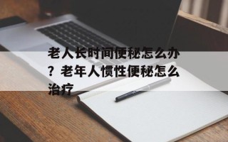 老人长时间便秘怎么办？老年人惯性便秘怎么治疗