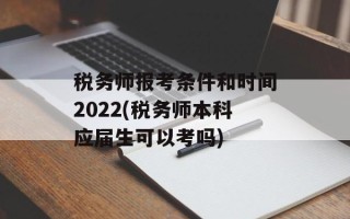 税务师报考条件和时间2022(税务师本科应届生可以考吗)