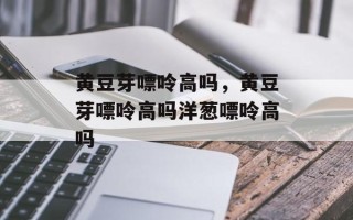 黄豆芽嘌呤高吗，黄豆芽嘌呤高吗洋葱嘌呤高吗