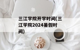三江学院开学时间(三江学院2024暑假时间)