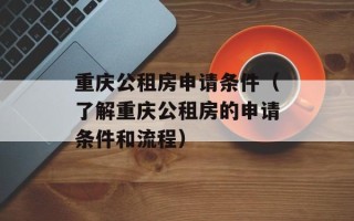重庆公租房申请条件（了解重庆公租房的申请条件和流程）