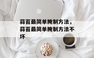 蒜苔最简单腌制方法，蒜苔最简单腌制方法不坏