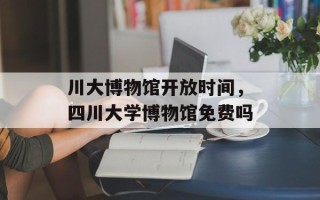 川大博物馆开放时间，四川大学博物馆免费吗
