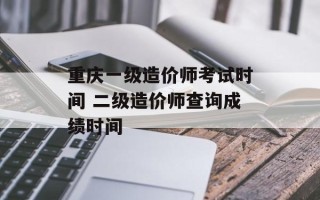 重庆一级造价师考试时间 二级造价师查询成绩时间