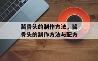 酱骨头的制作方法，酱骨头的制作方法与配方