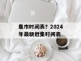 集市时间表？2024年最新赶集时间表