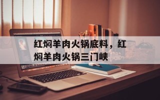 红焖羊肉火锅底料，红焖羊肉火锅三门峡