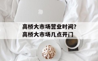 高桥大市场营业时间？高桥大市场几点开门