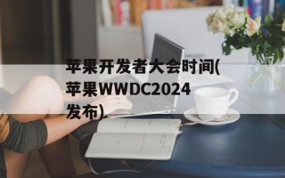 苹果开发者大会时间(苹果WWDC2024发布)