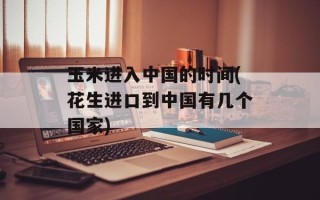 玉米进入中国的时间(花生进口到中国有几个国家)