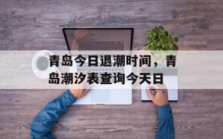 青岛今日退潮时间，青岛潮汐表查询今天日