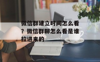 微信群建立时间怎么看？微信群聊怎么看是谁拉进来的
