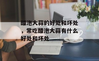 醋泡大蒜的好处和坏处，常吃醋泡大蒜有什么好处和坏处