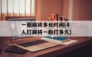 一圈麻将多长时间(4人打麻将一般打多久)