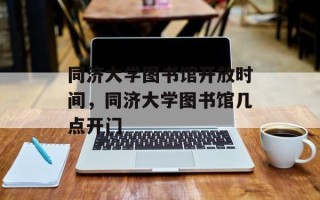 同济大学图书馆开放时间，同济大学图书馆几点开门