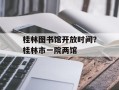 桂林图书馆开放时间？桂林市一院两馆