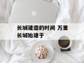 长城建造的时间 万里长城始建于