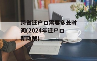 跨省迁户口需要多长时间(2024年迁户口新政策)