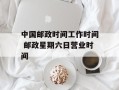 中国邮政时间工作时间 邮政星期六日营业时间