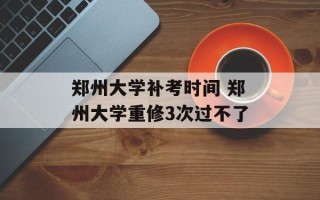 郑州大学补考时间 郑州大学重修3次过不了