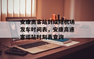 安康高客站到咸阳机场发车时间表，安康高速客运站时刻表查询