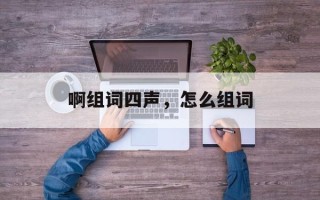 啊组词四声，怎么组词