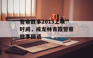 警察故事2013上映时间，成龙林青霞警察故事国语