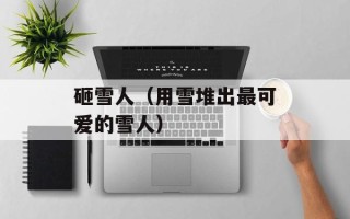 砸雪人（用雪堆出最可爱的雪人）