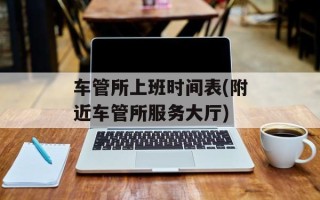 车管所上班时间表(附近车管所服务大厅)