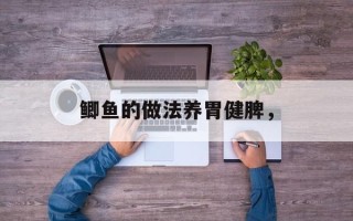鲫鱼的做法养胃健脾，
