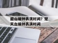 磨山编钟表演时间？楚天台编钟表演时间