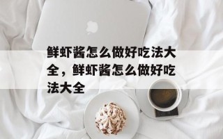 鲜虾酱怎么做好吃法大全，鲜虾酱怎么做好吃法大全