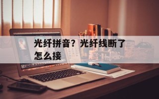 光纤拼音？光纤线断了怎么接