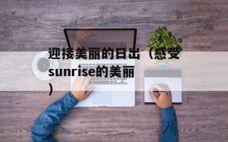 迎接美丽的日出（感受sunrise的美丽）