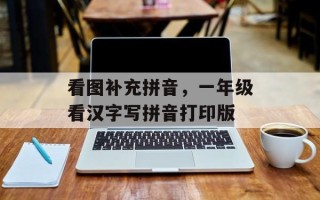 看图补充拼音，一年级看汉字写拼音打印版