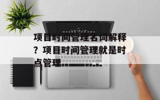 项目时间管理名词解释？项目时间管理就是时点管理