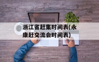 浙江省赶集时间表(永康赶交流会时间表)