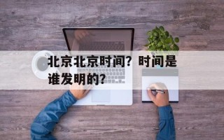 北京北京时间？时间是谁发明的？