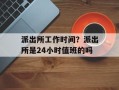 派出所工作时间？派出所是24小时值班的吗