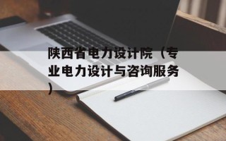 陕西省电力设计院（专业电力设计与咨询服务）