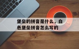 堡垒的拼音是什么，白色堡垒拼音怎么写的