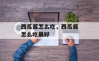 西瓜酱怎么吃，西瓜酱怎么吃最好