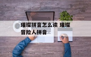 璀璨拼音怎么读 璀璨冒险人拼音