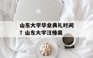 山东大学毕业典礼时间？山东大学汪椿昊