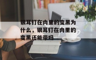 银耳钉在肉里的变黑为什么，银耳钉在肉里的变黑还能带吗