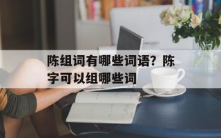 陈组词有哪些词语？陈字可以组哪些词