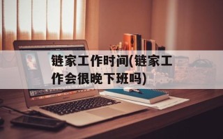 链家工作时间(链家工作会很晚下班吗)