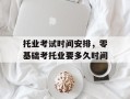 托业考试时间安排，零基础考托业要多久时间
