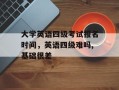 大学英语四级考试报名时间，英语四级难吗,基础很差
