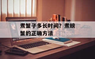 煮蟹子多长时间？煮螃蟹的正确方法